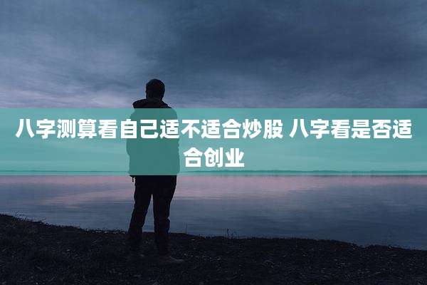 八字测算看自己适不适合炒股 八字看是否适合创业