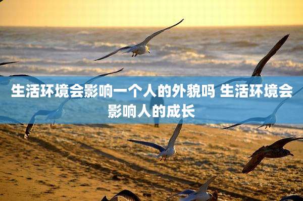 生活环境会影响一个人的外貌吗 生活环境会影响人的成长