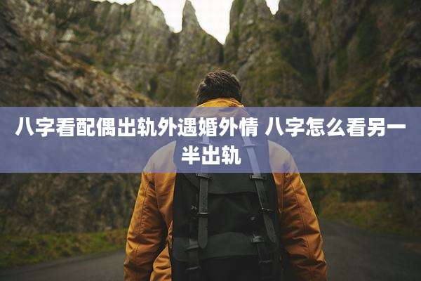 八字看配偶出轨外遇婚外情 八字怎么看另一半出轨