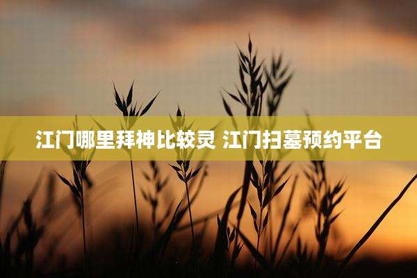 江门哪里拜神比较灵 江门扫墓预约平台