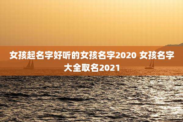 女孩起名字好听的女孩名字2020 女孩名字大全取名2021