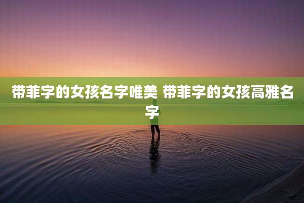 带菲字的女孩名字唯美 带菲字的女孩高雅名字