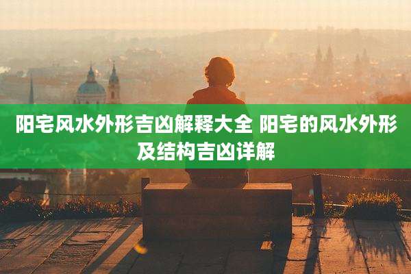 阳宅风水外形吉凶解释大全 阳宅的风水外形及结构吉凶详解