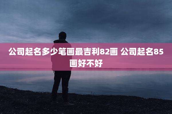 公司起名多少笔画最吉利82画 公司起名85画好不好