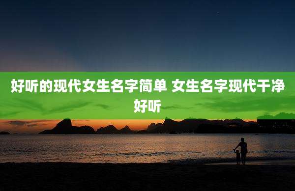 好听的现代女生名字简单 女生名字现代干净好听