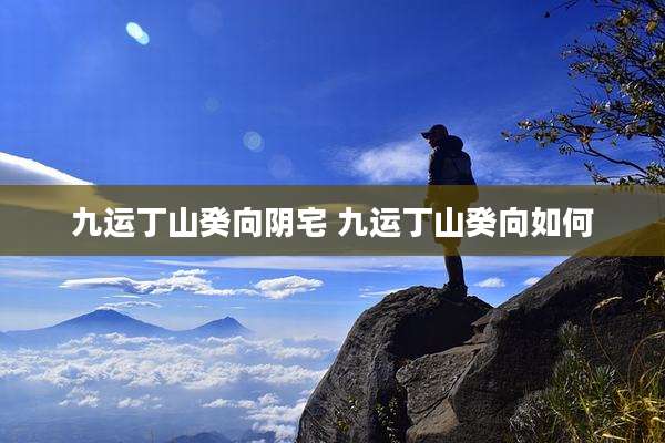九运丁山癸向阴宅 九运丁山癸向如何