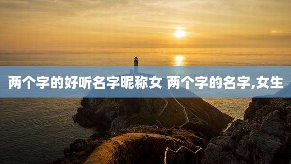 两个字的好听名字昵称女 两个字的名字,女生