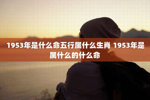 1953年是什么命五行属什么生肖 1953年是属什么的什么命