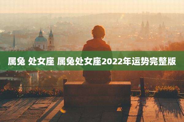 属兔 处女座 属兔处女座2022年运势完整版