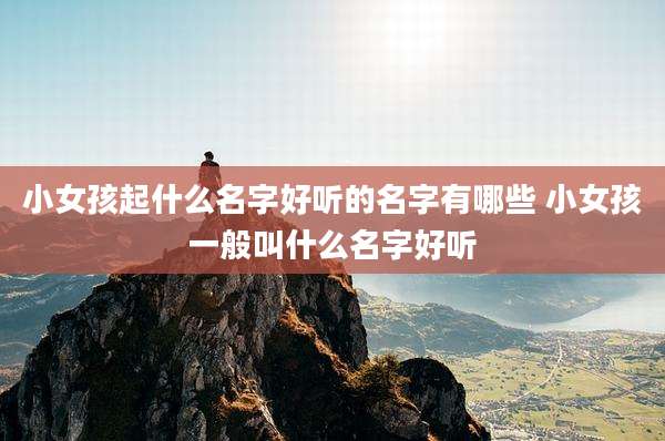 小女孩起什么名字好听的名字有哪些 小女孩一般叫什么名字好听