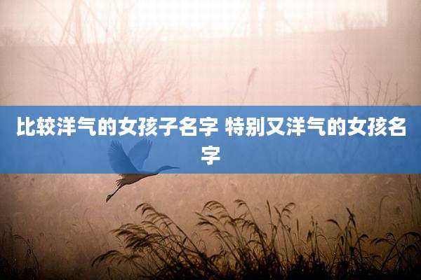 比较洋气的女孩子名字 特别又洋气的女孩名字