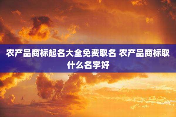 农产品商标起名大全免费取名 农产品商标取什么名字好