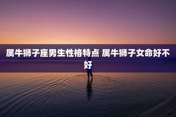 属牛狮子座男生性格特点 属牛狮子女命好不好