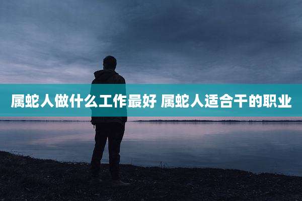 属蛇人做什么工作最好 属蛇人适合干的职业