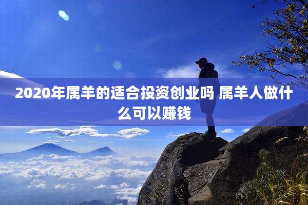 2020年属羊的适合投资创业吗 属羊人做什么可以赚钱