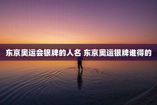 东京奥运会银牌的人名 东京奥运银牌谁得的