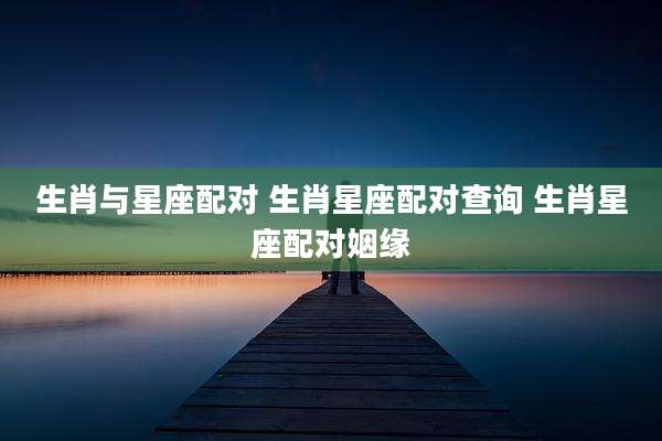 生肖与星座配对 生肖星座配对查询 生肖星座配对姻缘
