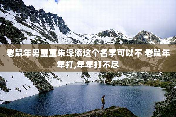 老鼠年男宝宝朱泽添这个名字可以不 老鼠年年打,年年打不尽