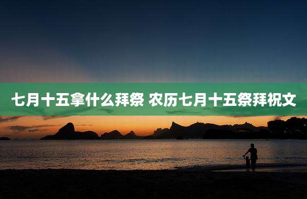 七月十五拿什么拜祭 农历七月十五祭拜祝文