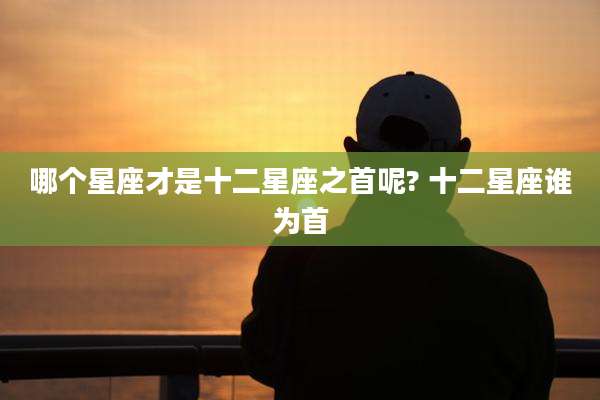 哪个星座才是十二星座之首呢? 十二星座谁为首