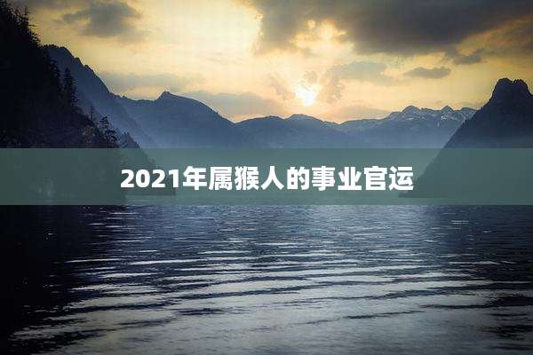 2021年属猴人的事业官运