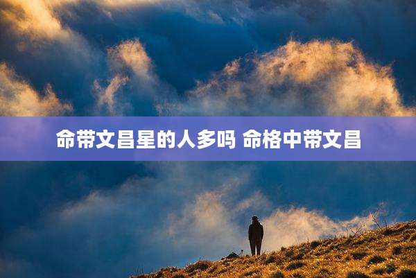 命带文昌星的人多吗 命格中带文昌