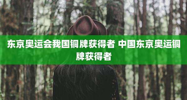 东京奥运会我国铜牌获得者 中国东京奥运铜牌获得者