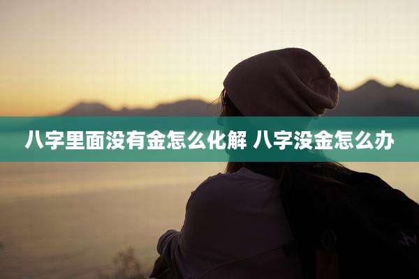 八字里面没有金怎么化解 八字没金怎么办