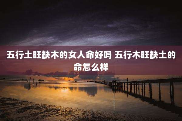 五行土旺缺木的女人命好吗 五行木旺缺土的命怎么样