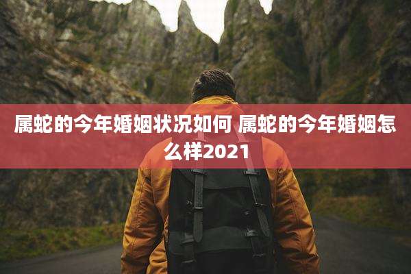 属蛇的今年婚姻状况如何 属蛇的今年婚姻怎么样2021