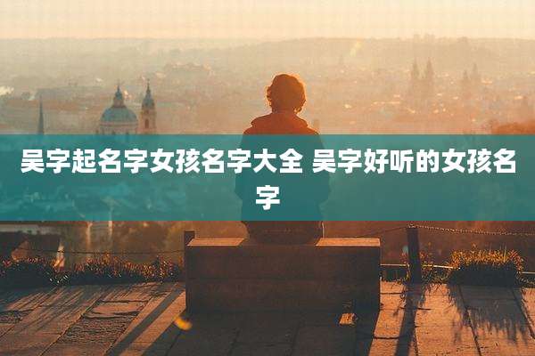 吴字起名字女孩名字大全 吴字好听的女孩名字