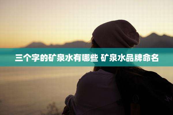 三个字的矿泉水有哪些 矿泉水品牌命名