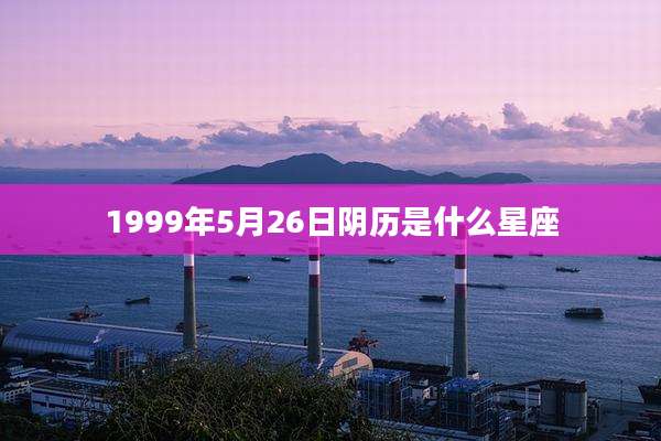 1999年5月26日阴历是什么星座