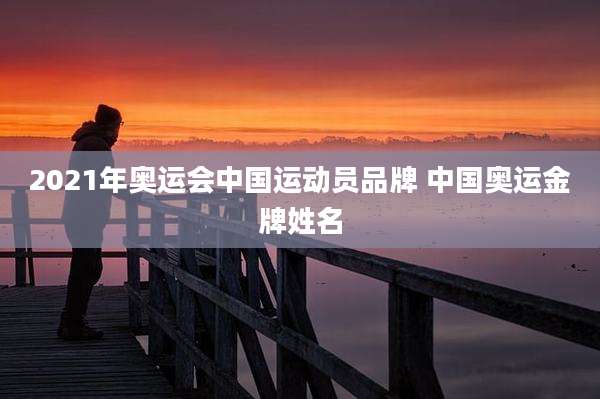 2021年奥运会中国运动员品牌 中国奥运金牌姓名