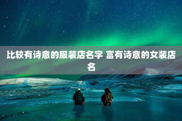 比较有诗意的服装店名字 富有诗意的女装店名