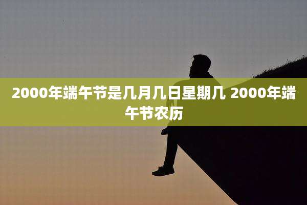 2000年端午节是几月几日星期几 2000年端午节农历