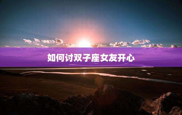 如何讨双子座女友开心