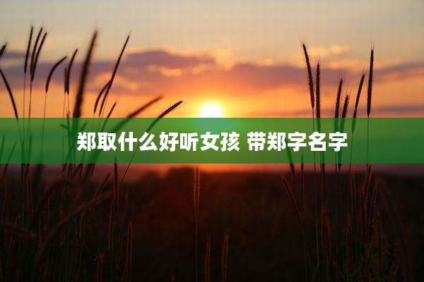 郑取什么好听女孩 带郑字名字