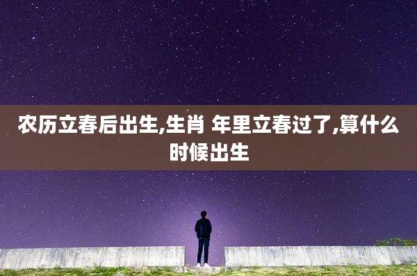 农历立春后出生,生肖 年里立春过了,算什么时候出生