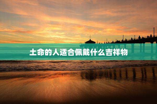 土命的人适合佩戴什么吉祥物