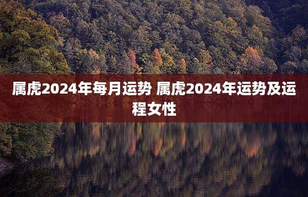 属虎2024年每月运势 属虎2024年运势及运程女性