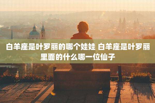 白羊座是叶罗丽的哪个娃娃 白羊座是叶罗丽里面的什么哪一位仙子