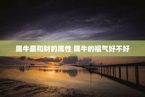 属牛最和财的属性 属牛的福气好不好