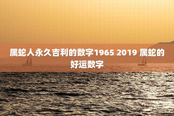 属蛇人永久吉利的数字1965 2019 属蛇的好运数字