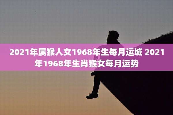 2021年属猴人女1968年生每月运城 2021年1968年生肖猴女每月运势