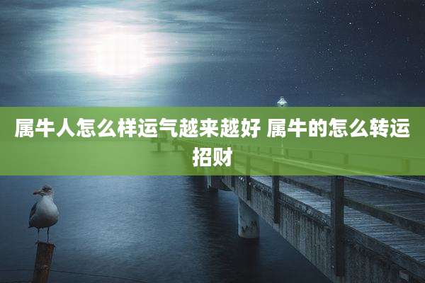 属牛人怎么样运气越来越好 属牛的怎么转运招财