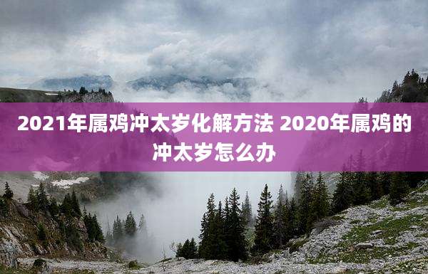 2021年属鸡冲太岁化解方法 2020年属鸡的冲太岁怎么办
