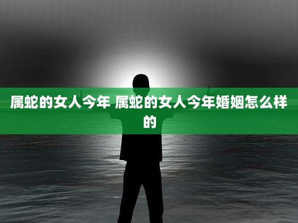 属蛇的女人今年 属蛇的女人今年婚姻怎么样的