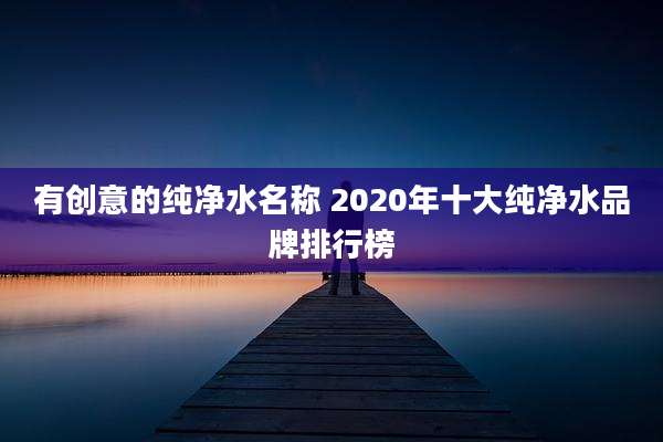 有创意的纯净水名称 2020年十大纯净水品牌排行榜