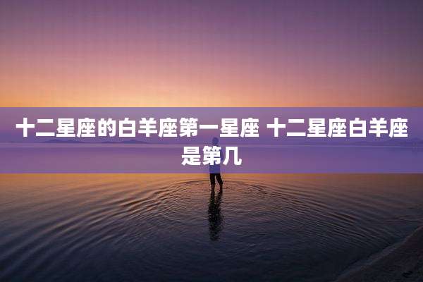 十二星座的白羊座第一星座 十二星座白羊座是第几